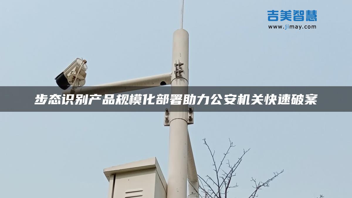 步态识别产品规模化部署助力公安机关快速破案